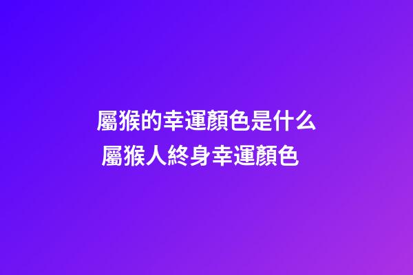 屬猴的幸運顏色是什么 屬猴人終身幸運顏色-第1張-觀點-玄機派